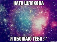 ната шляхова я обожаю тебя :-*