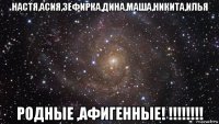 настя,асия,зефирка,дина,маша,никита,илья родные ,афигенные! !!!!!!!!