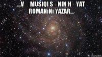 ...və musiqi sənin həyat romanını yazar... 