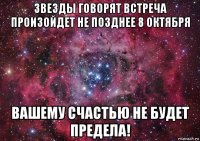 звезды говорят встреча произойдет не позднее 8 октября вашему счастью не будет предела!