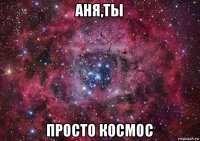 аня,ты просто космос