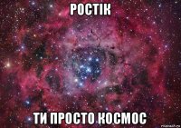 ростік ти просто космос