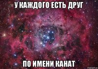 у каждого есть друг по имени канат