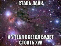 ставь лайк и у тебя всегда будет стоять хуй