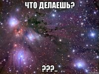 что делаешь? ???..