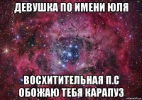 девушка по имени юля восхитительная п.с обожаю тебя карапуз