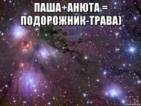 паша+анюта = подорожник-трава) 