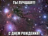 ты лучшая!!! с днем рождения!