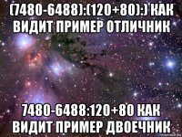 (7480-6488):(120+80):) как видит пример отличник 7480-6488:120+80 как видит пример двоечник