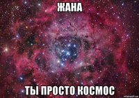 жана ты просто космос