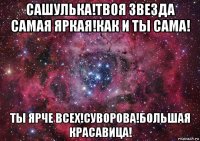 сашулька!твоя звезда самая яркая!как и ты сама! ты ярче всех!суворова!большая красавица!