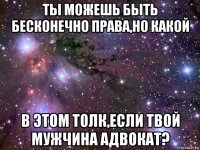 ты можешь быть бесконечно права,но какой в этом толк,если твой мужчина адвокат?