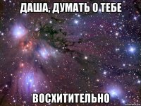 даша, думать о тебе восхитительно