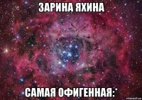 зарина яхина самая офигенная:*