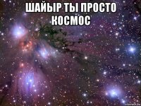 шайыр ты просто космос 