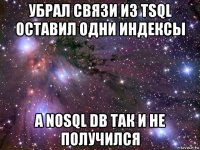 убрал связи из tsql оставил одни индексы а nosql db так и не получился