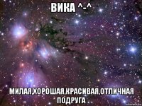 вика ^-^ милая,хорошая,красивая,отличная подруга