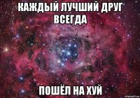 каждый лучший друг всегда пошёл на хуй