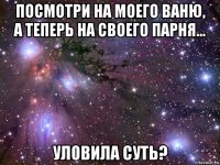 посмотри на моего ваню, а теперь на своего парня... уловила суть?