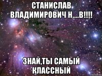 станислав владимирович н....в!!!! знай,ты самый классный