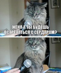 Женя а ты будешь встречаться с Сердаром? 