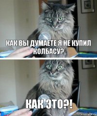 Как вы думаете я не купил колбасу? КАК ЭТО?!