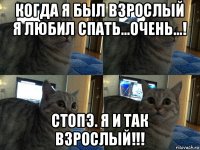 когда я был взрослый я любил спать...очень...! стопэ. я и так взрослый!!!