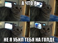 а что я не я убил тебя на голде