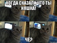 когда сказали что ты няшка! чё?