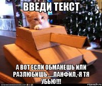 введи текст а вот если обманешь или разлюбишь.....панфил,-я тя убью!!!