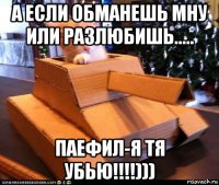 а если обманешь мну или разлюбишь..... паефил-я тя убью!!!!)))