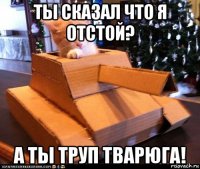 ты сказал что я отстой? а ты труп тварюга!