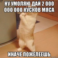 ну умоляю дай 2 000 000 000 кусков мяса иначе пожелеешь