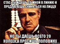 стас, ты идешь со мной в линию и предлагаешь скинуться на пиццу но ты даешь всего 20 копеек,а просишь половину