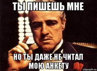 ты пишешь мне но ты даже не читал мою анкету