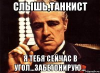 слышь,танкист я тебя сейчас в угол...забетонирую...