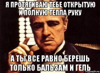 я протягиваю тебе открытую и полную тепла руку а ты все равно берешь только бальзам и гель