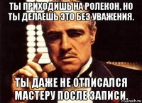 ты приходишь на ролекон, но ты делаешь это без уважения. ты даже не отписался мастеру после записи.