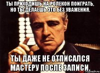 ты приходишь на ролекон поиграть, но ты делаешь это без уважения. ты даже не отписался мастеру после записи.