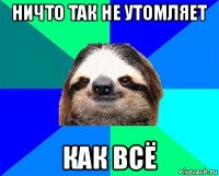 ничто так не утомляет как всё