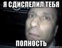 я сдиспелил тебя полность