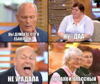 Ну...даа Вы думаете что я ебанутый? Не угадала Он такой классный