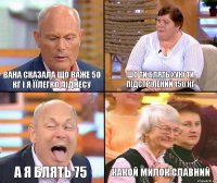 шо ти блять хую ти підстрілений 150 кг вана сказала що важе 50 кг і я їїлегко піднесу а я блять 75 какой милок славний