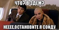 что? в эдем? нееее,остановите я сойду