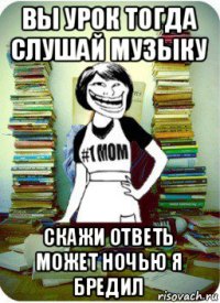 вы урок тогда слушай музыку скажи ответь может ночью я бредил