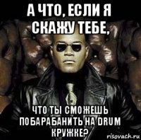 а что, если я скажу тебе, что ты сможешь побарабанить на drum кружке?