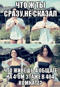 что ж ты сразу,не сказал что живешь 4 общаге на 4-ом этаже в 404 комнате?