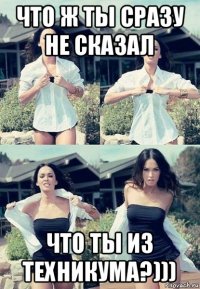 что ж ты сразу не сказал что ты из техникума?)))