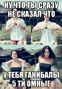 ну что ты сразу не сказал что у тебя ганибалы 5 ти омные