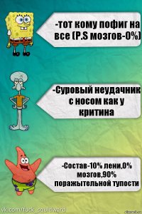 -тот кому пофиг на все (P.S мозгов-0%) -Суровый неудачник с носом как у критина -Состав-10% лени,0% мозгов,90% поражытельной тупости